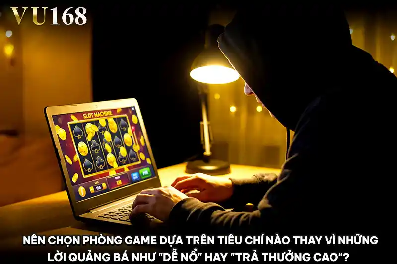 Nên chọn phòng game dựa trên tiêu chí nào thay vì những lời quảng bá như "dễ nổ" hay "trả thưởng cao"?