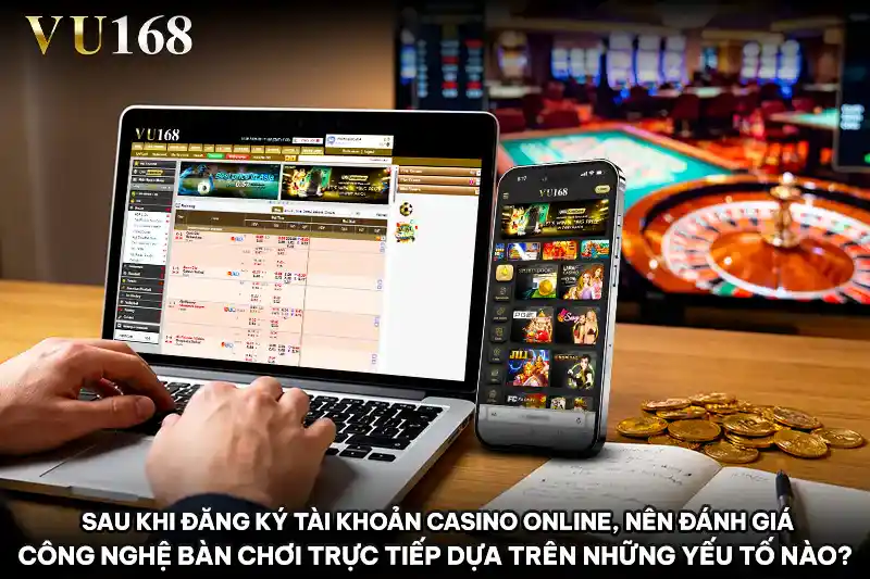 Sau khi Đăng ký tài khoản Casino online, nên đánh giá công nghệ bàn chơi trực tiếp dựa trên những yếu tố nào?